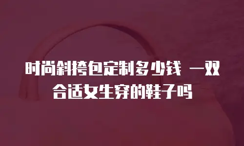 时尚斜挎包定制多少钱 一双合适女生穿的鞋子吗