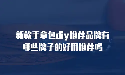 新款手拿包diy推荐品牌有哪些牌子的好用推荐吗