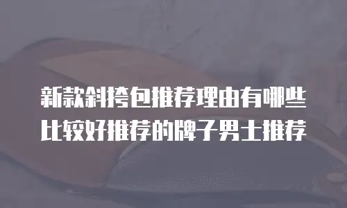 新款斜挎包推荐理由有哪些比较好推荐的牌子男士推荐