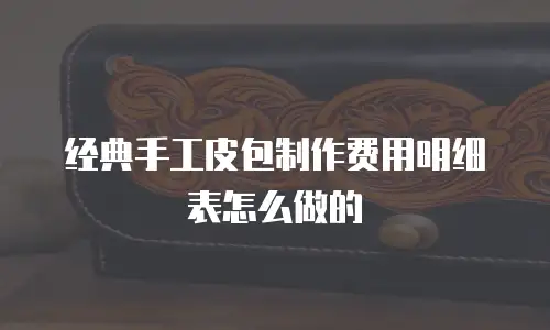 经典手工皮包制作费用明细表怎么做的
