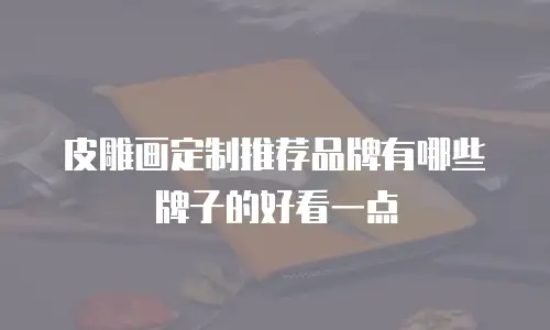 皮雕画定制推荐品牌有哪些牌子的好看一点