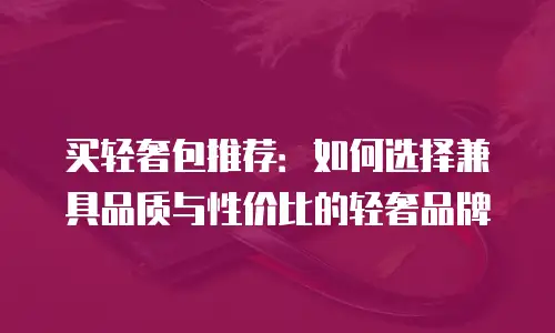 买轻奢包推荐：如何选择兼具品质与性价比的轻奢品牌