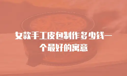 女款手工皮包制作多少钱一个最好的寓意
