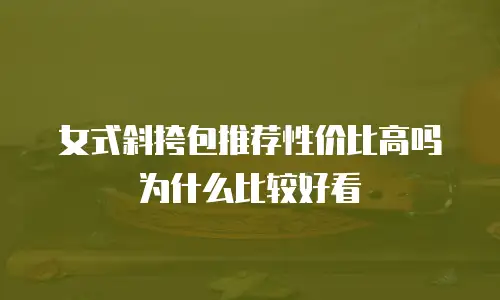 女式斜挎包推荐性价比高吗为什么比较好看