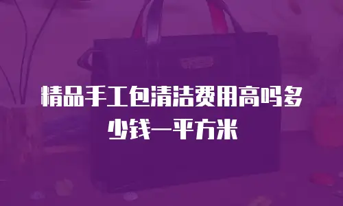 精品手工包清洁费用高吗多少钱一平方米