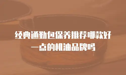 经典通勤包保养推荐哪款好一点的机油品牌吗
