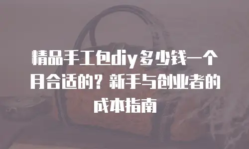 精品手工包diy多少钱一个月合适的？新手与创业者的成本指南