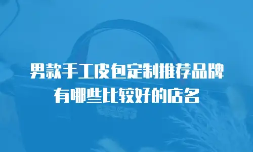 男款手工皮包定制推荐品牌有哪些比较好的店名