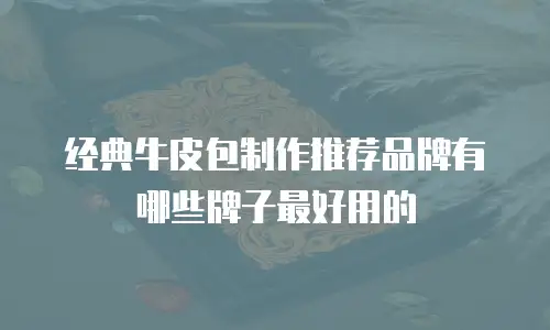 经典牛皮包制作推荐品牌有哪些牌子最好用的