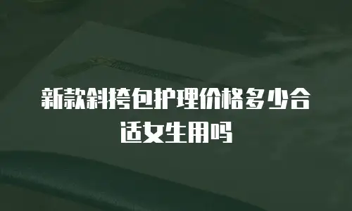 新款斜挎包护理价格多少合适女生用吗