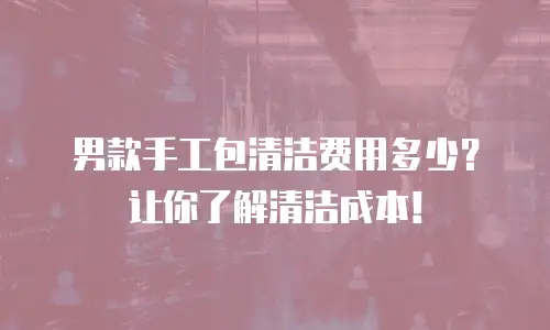 男款手工包清洁费用多少？让你了解清洁成本！