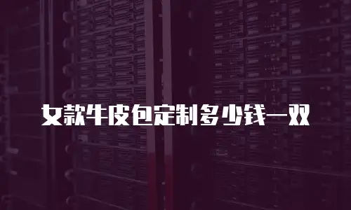 女款牛皮包定制多少钱一双