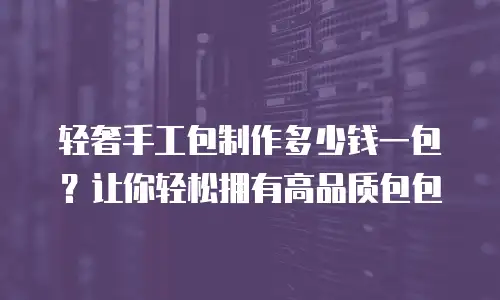 轻奢手工包制作多少钱一包？让你轻松拥有高品质包包