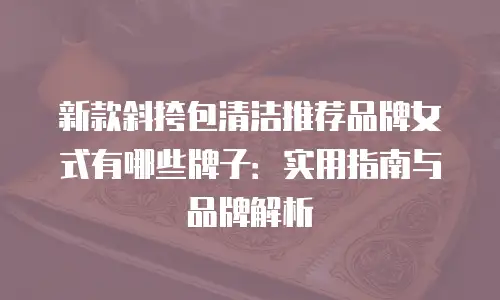 新款斜挎包清洁推荐品牌女式有哪些牌子：实用指南与品牌解析