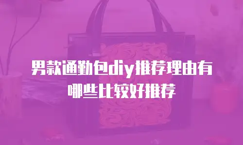 男款通勤包diy推荐理由有哪些比较好推荐