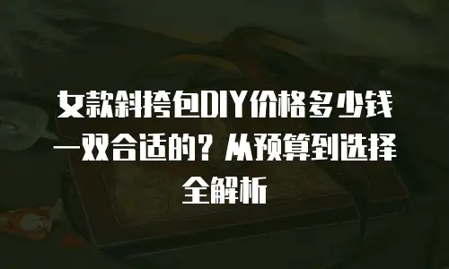 女款斜挎包DIY价格多少钱一双合适的？从预算到选择全解析