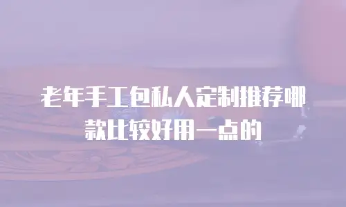 老年手工包私人定制推荐哪款比较好用一点的