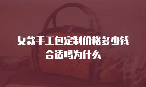 女款手工包定制价格多少钱合适吗为什么