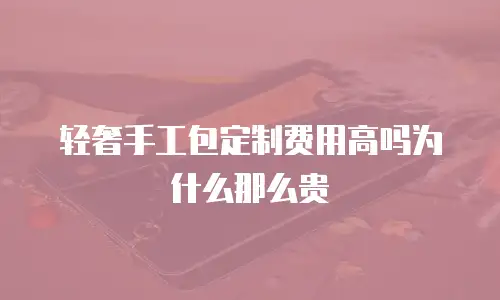 轻奢手工包定制费用高吗为什么那么贵