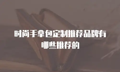 时尚手拿包定制推荐品牌有哪些推荐的