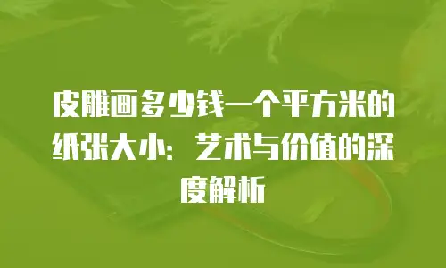 皮雕画多少钱一个平方米的纸张大小：艺术与价值的深度解析