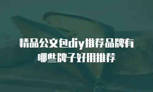 精品公文包diy推荐品牌有哪些牌子好用推荐