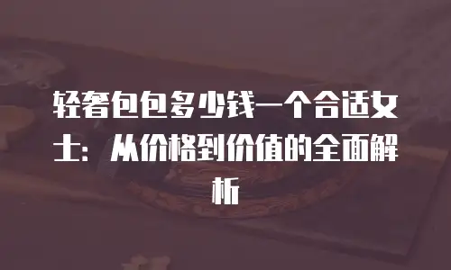 轻奢包包多少钱一个合适女士：从价格到价值的全面解析