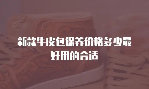 新款牛皮包保养价格多少最好用的合适