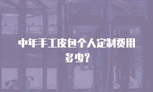中年手工皮包个人定制费用多少？