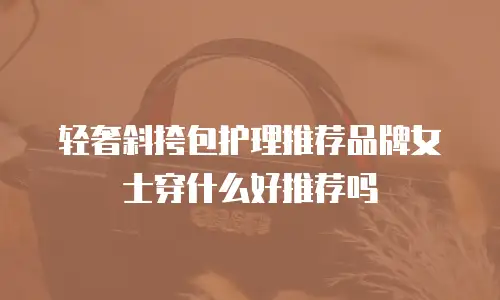 轻奢斜挎包护理推荐品牌女士穿什么好推荐吗