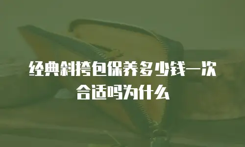 经典斜挎包保养多少钱一次合适吗为什么