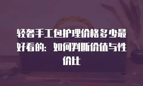 轻奢手工包护理价格多少最好看的：如何判断价值与性价比