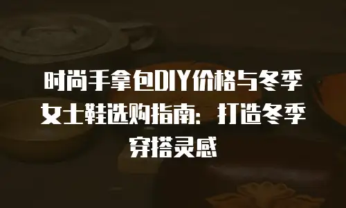 时尚手拿包DIY价格与冬季女士鞋选购指南：打造冬季穿搭灵感