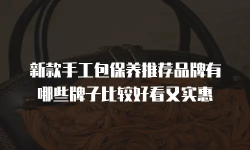 新款手工包保养推荐品牌有哪些牌子比较好看又实惠