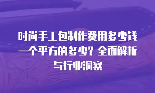 时尚手工包制作费用多少钱一个平方的多少？全面解析与行业洞察