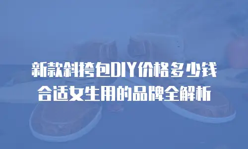 新款斜挎包DIY价格多少钱合适女生用的品牌全解析