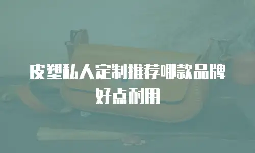 皮塑私人定制推荐哪款品牌好点耐用