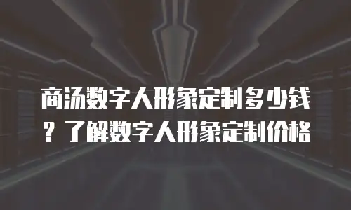 商汤数字人形象定制多少钱？了解数字人形象定制价格