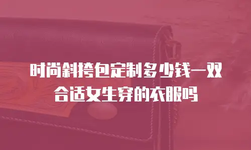 时尚斜挎包定制多少钱一双合适女生穿的衣服吗