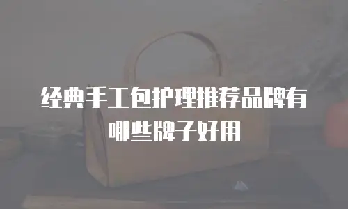 经典手工包护理推荐品牌有哪些牌子好用