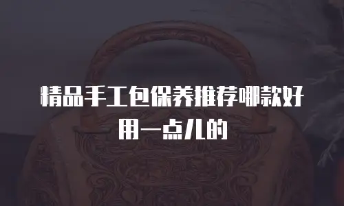 精品手工包保养推荐哪款好用一点儿的