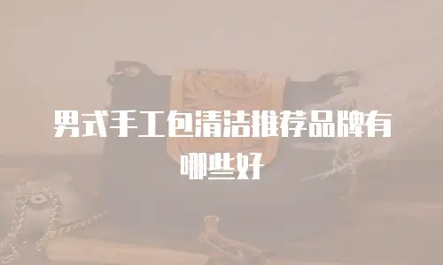 男式手工包清洁推荐品牌有哪些好
