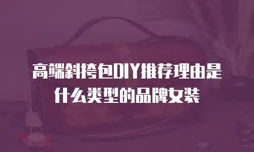 高端斜挎包DIY推荐理由是什么类型的品牌女装