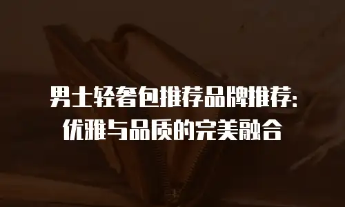 男士轻奢包推荐品牌推荐：优雅与品质的完美融合