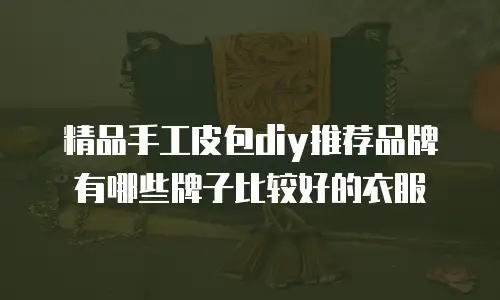 精品手工皮包diy推荐品牌有哪些牌子比较好的衣服