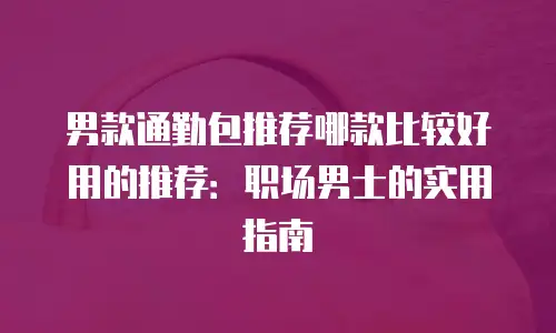 男款通勤包推荐哪款比较好用的推荐：职场男士的实用指南