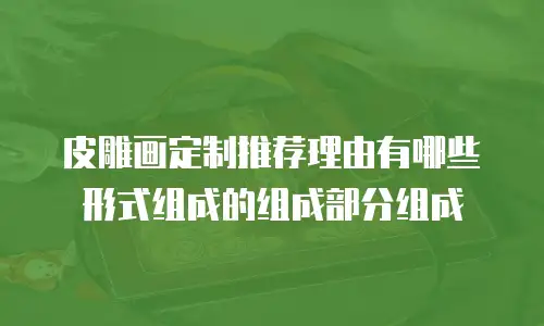 皮雕画定制推荐理由有哪些形式组成的组成部分组成