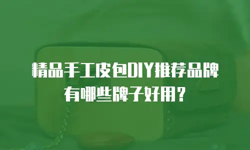 精品手工皮包DIY推荐品牌有哪些牌子好用？