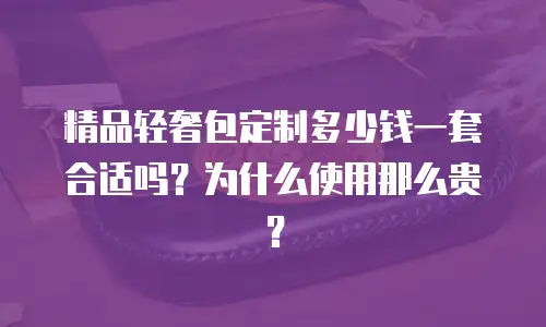 精品轻奢包定制多少钱一套合适吗？为什么使用那么贵？