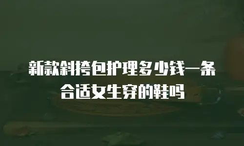 新款斜挎包护理多少钱一条合适女生穿的鞋吗